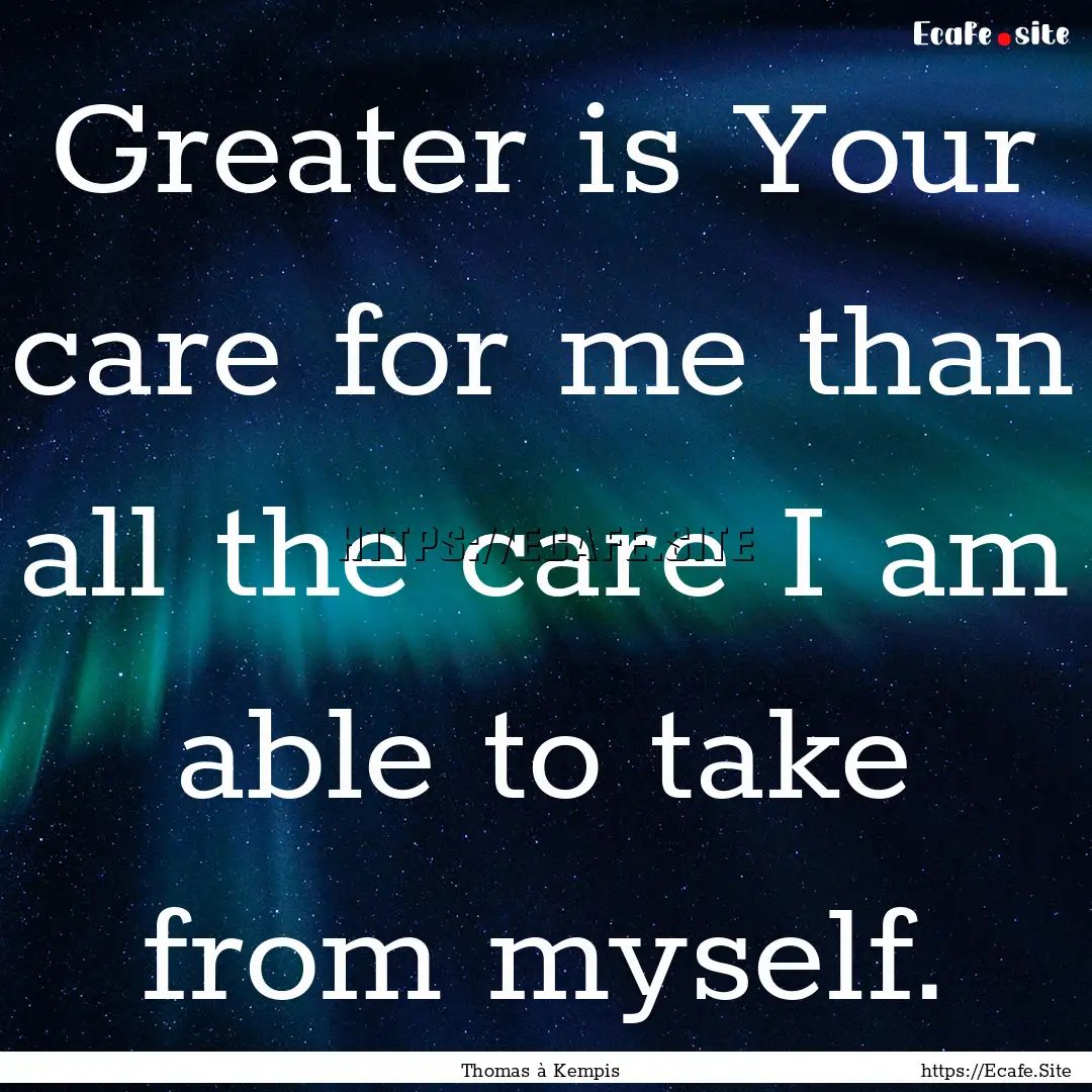 Greater is Your care for me than all the.... : Quote by Thomas à Kempis