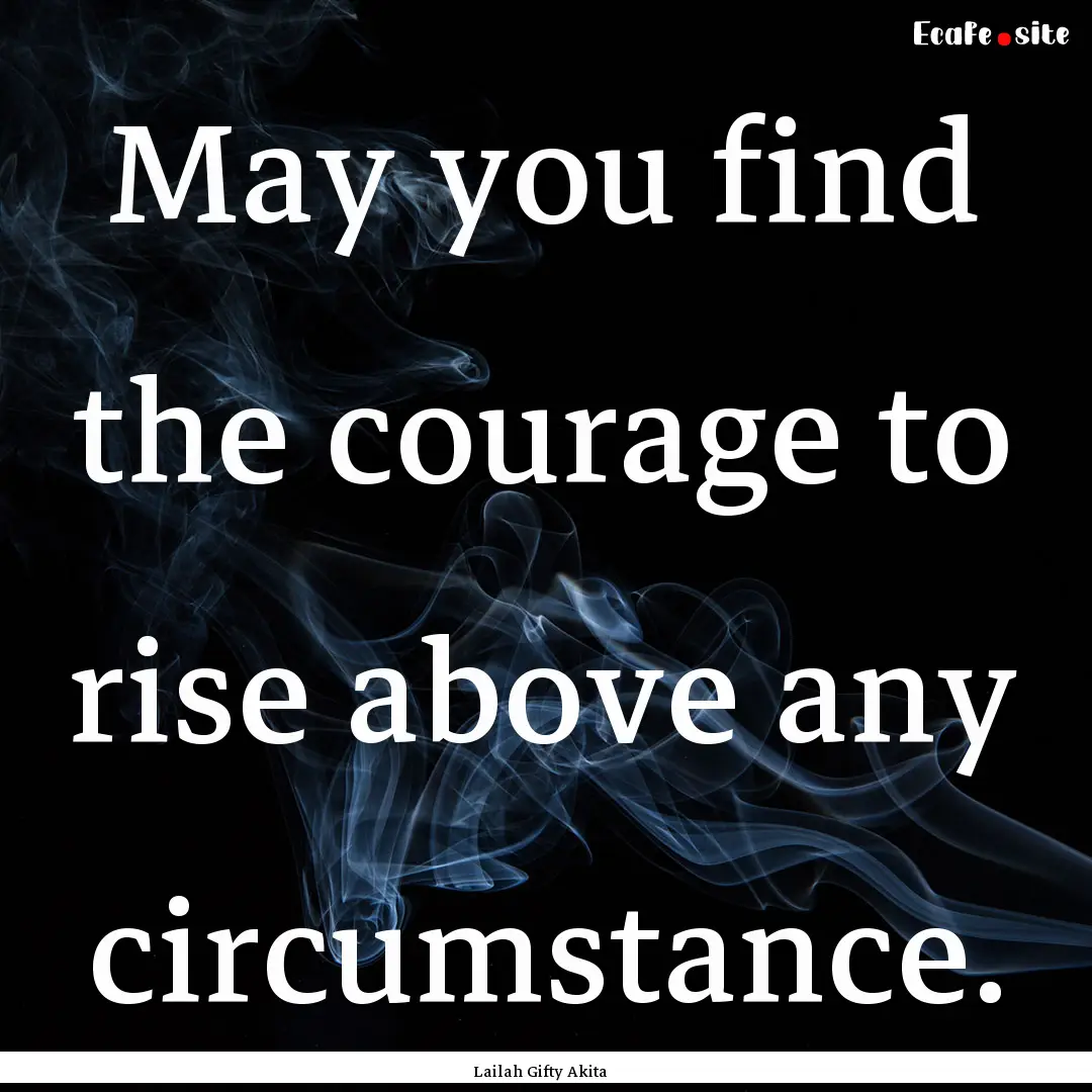 May you find the courage to rise above any.... : Quote by Lailah Gifty Akita