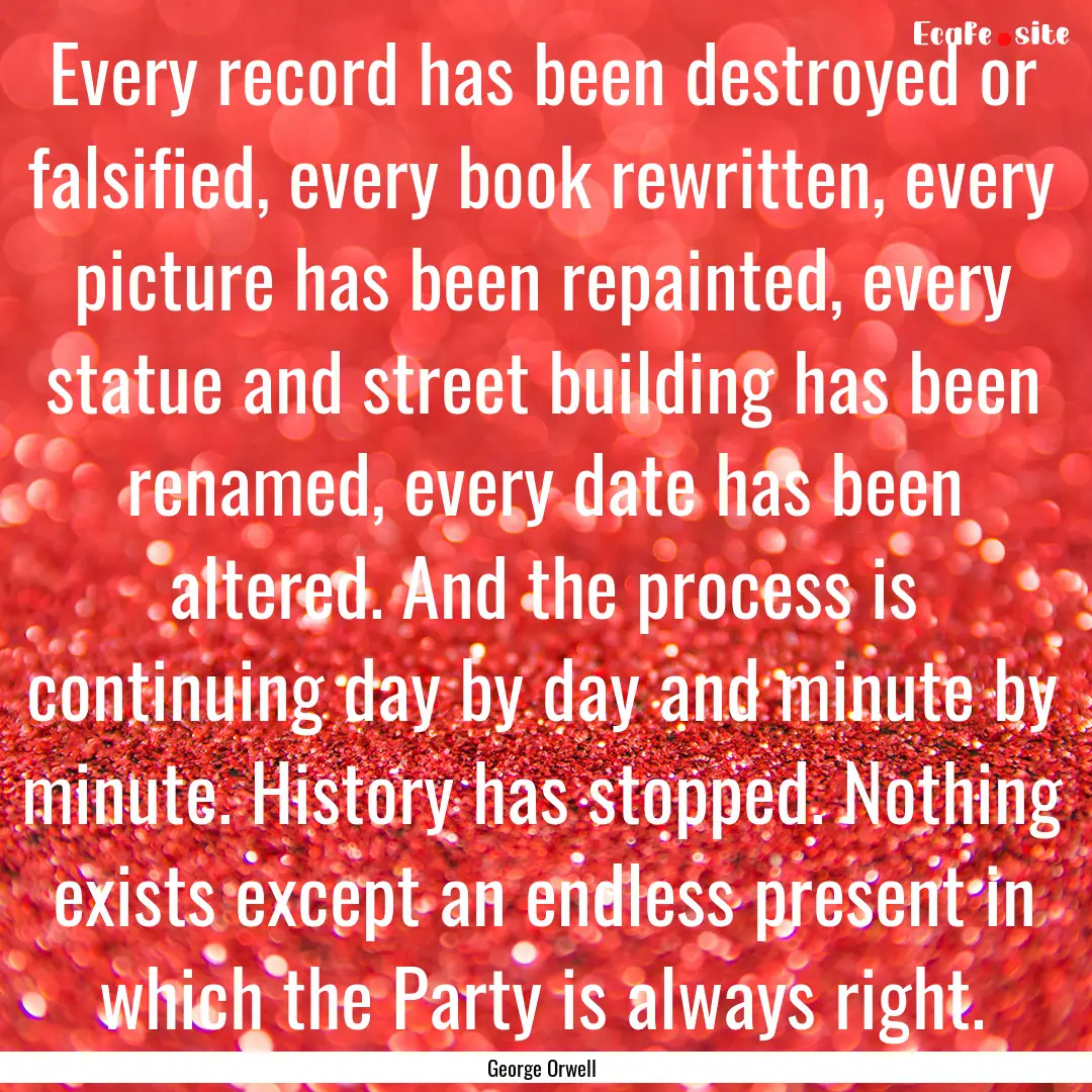 Every record has been destroyed or falsified,.... : Quote by George Orwell