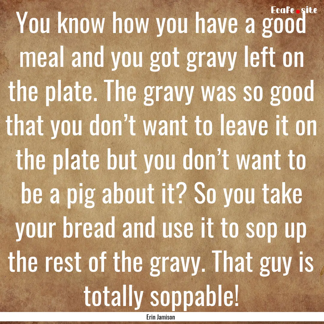 You know how you have a good meal and you.... : Quote by Erin Jamison