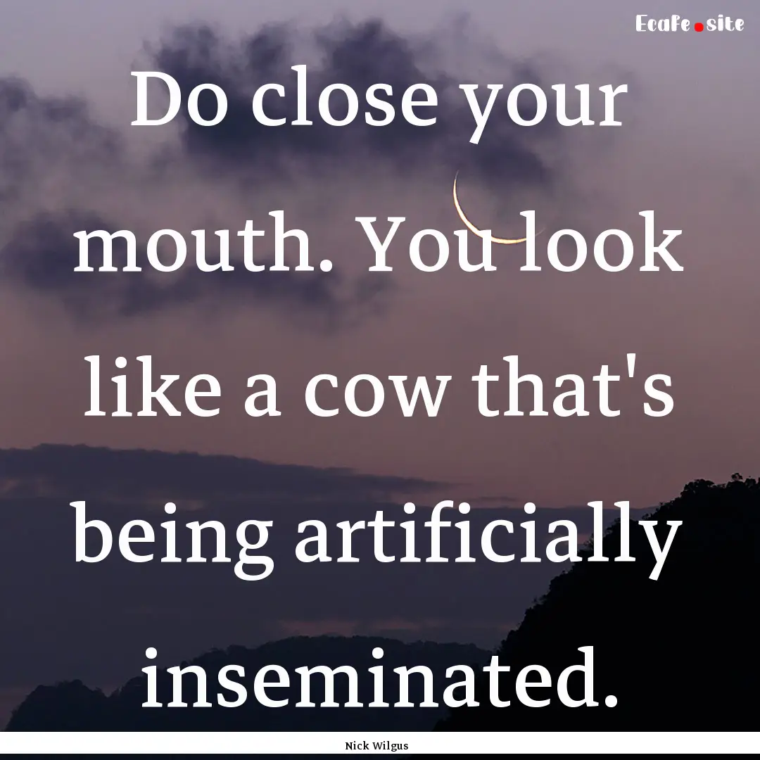 Do close your mouth. You look like a cow.... : Quote by Nick Wilgus