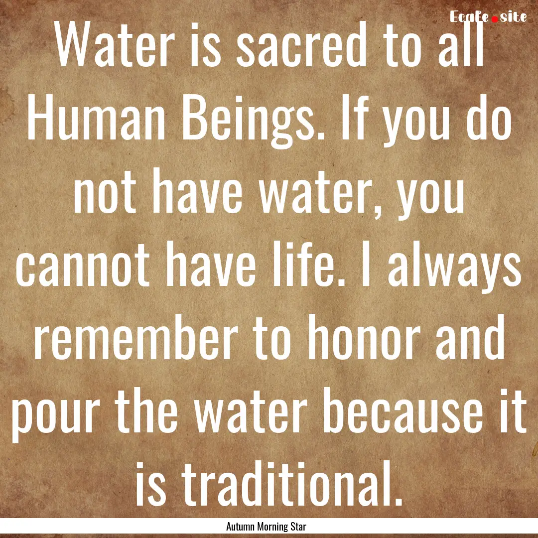 Water is sacred to all Human Beings. If you.... : Quote by Autumn Morning Star