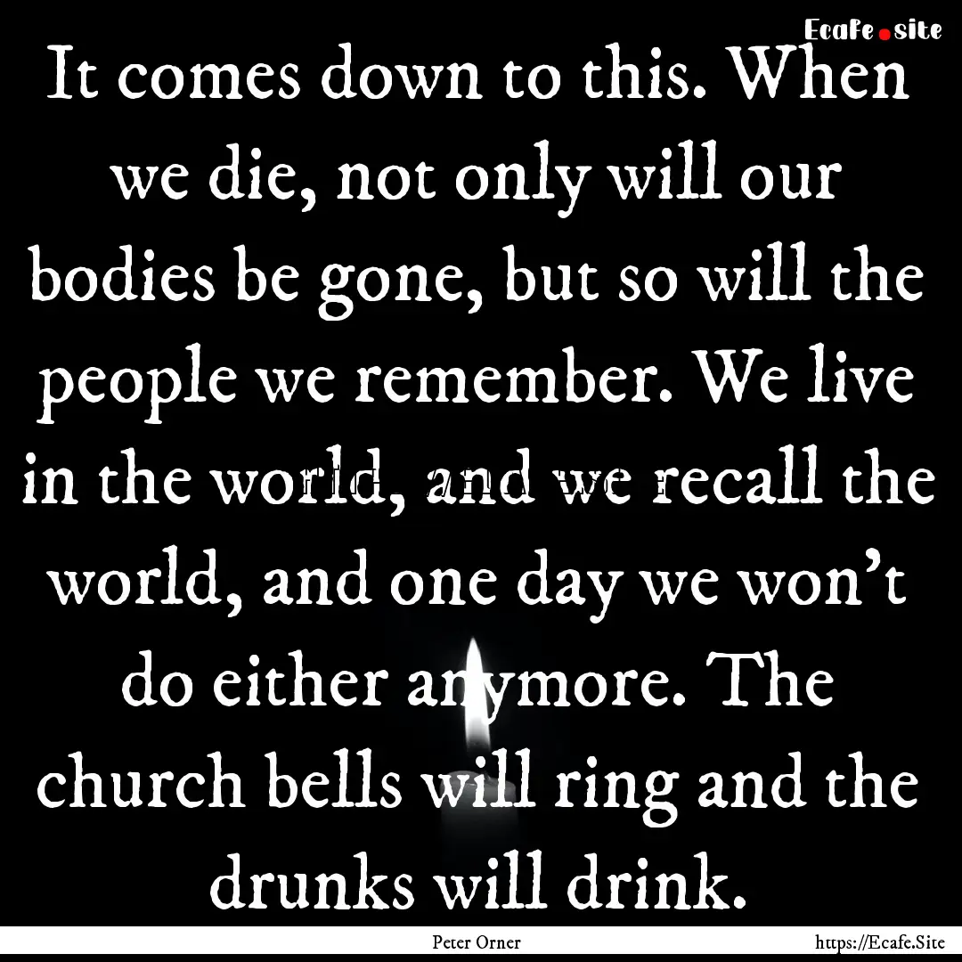 It comes down to this. When we die, not only.... : Quote by Peter Orner