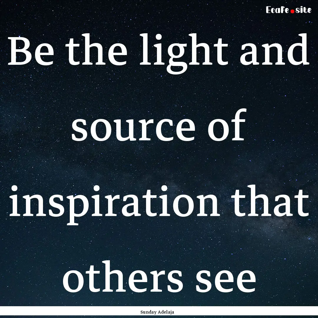 Be the light and source of inspiration that.... : Quote by Sunday Adelaja