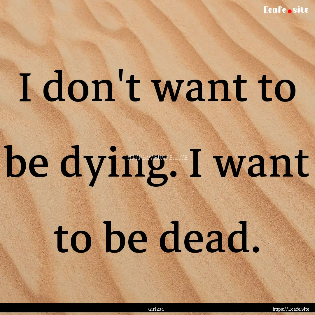 I don't want to be dying. I want to be dead..... : Quote by Girl234