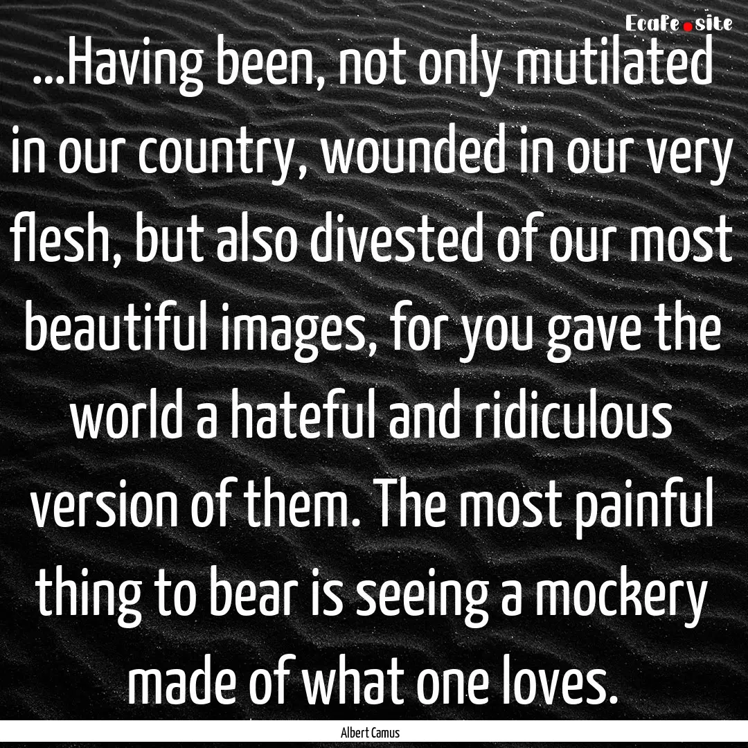 …Having been, not only mutilated in our.... : Quote by Albert Camus