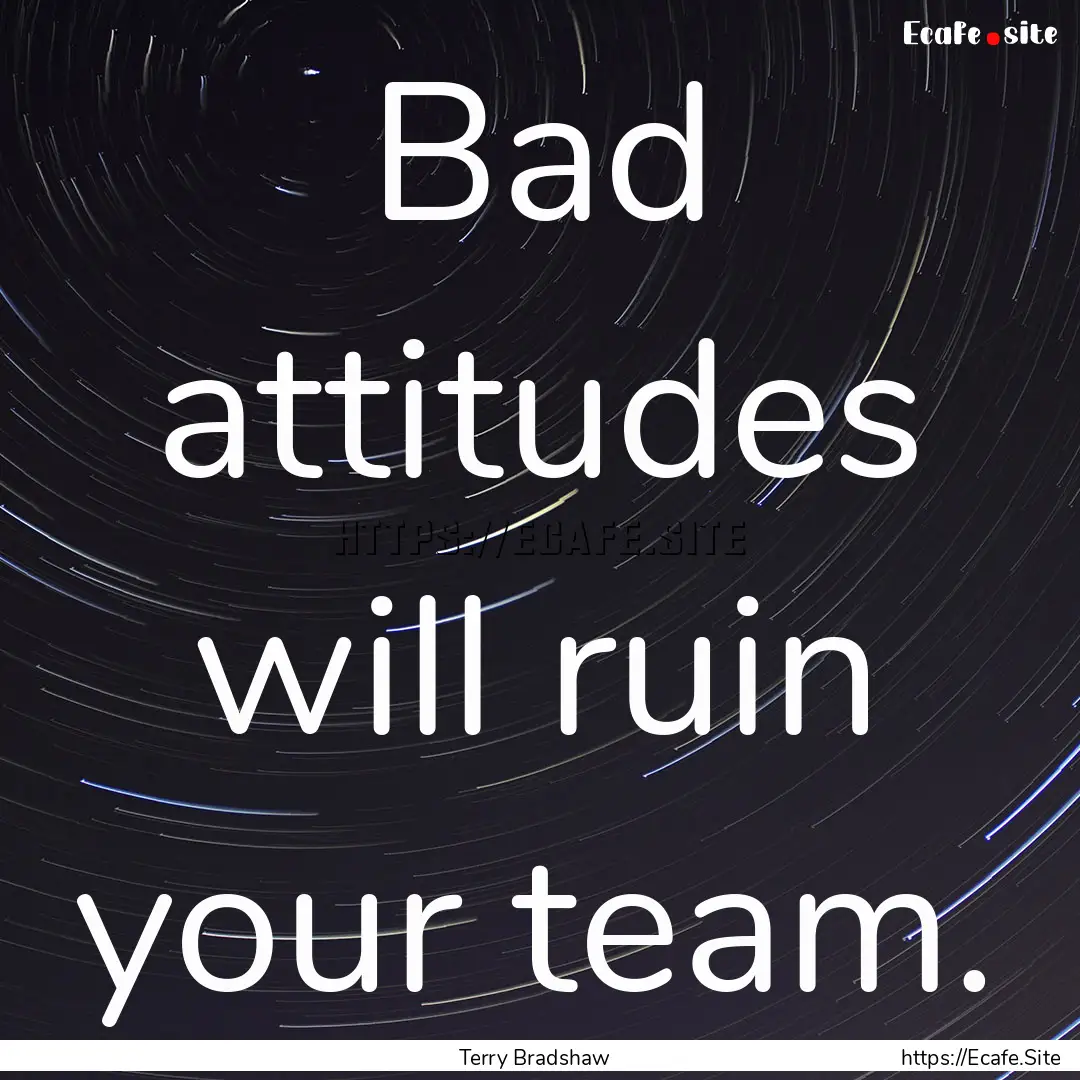 Bad attitudes will ruin your team. : Quote by Terry Bradshaw