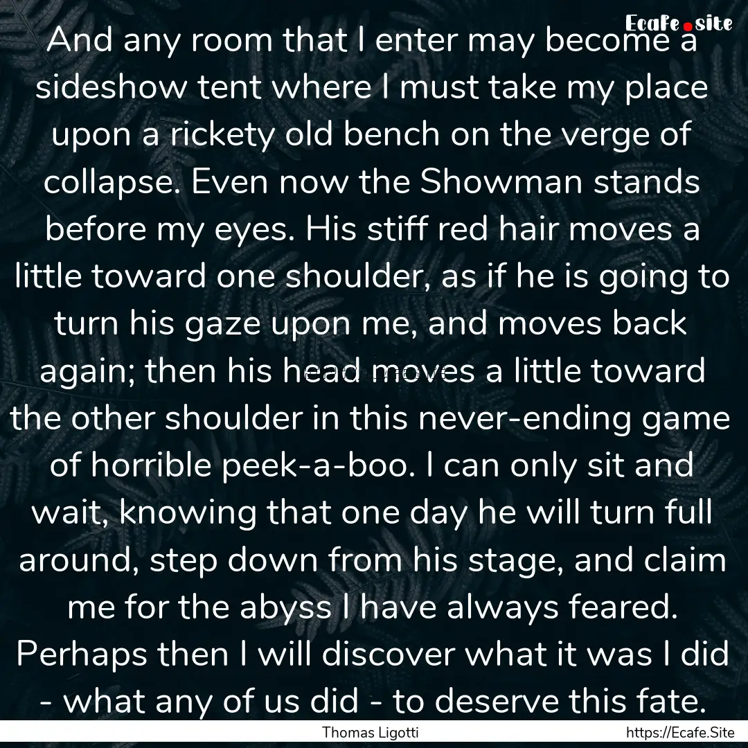 And any room that I enter may become a sideshow.... : Quote by Thomas Ligotti