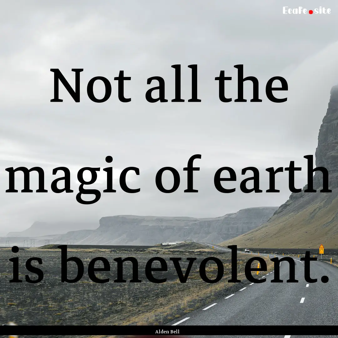 Not all the magic of earth is benevolent..... : Quote by Alden Bell