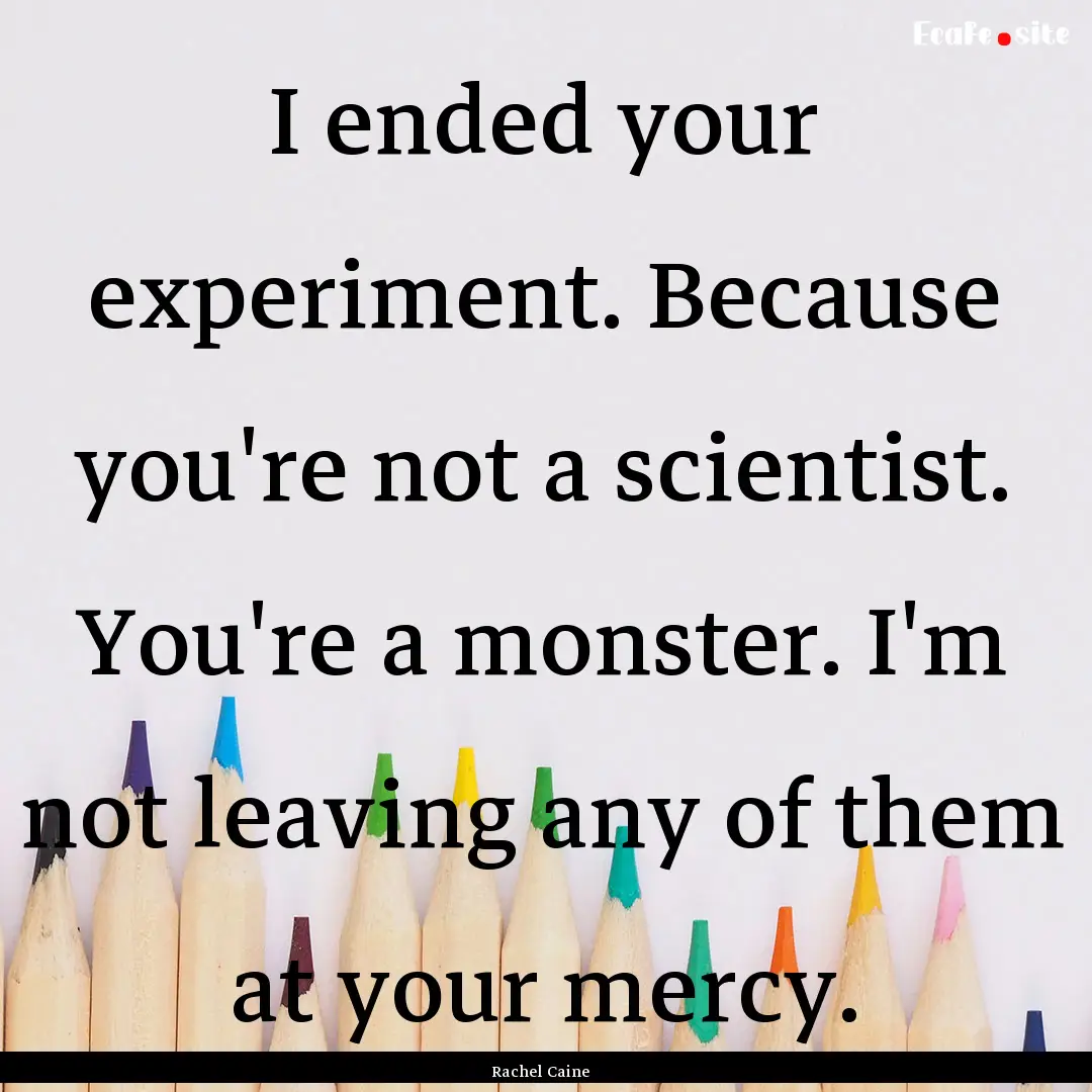 I ended your experiment. Because you're not.... : Quote by Rachel Caine