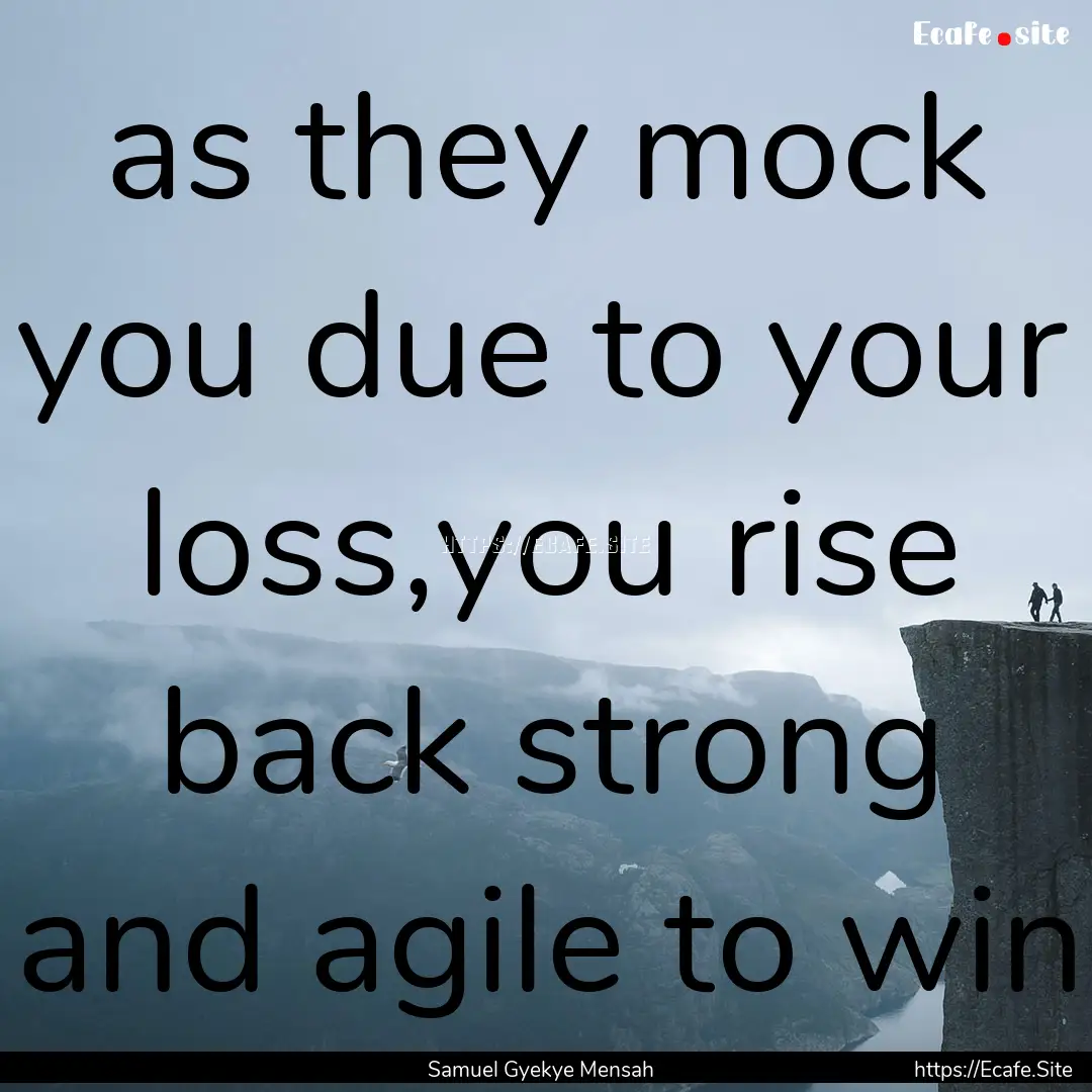 as they mock you due to your loss,you rise.... : Quote by Samuel Gyekye Mensah