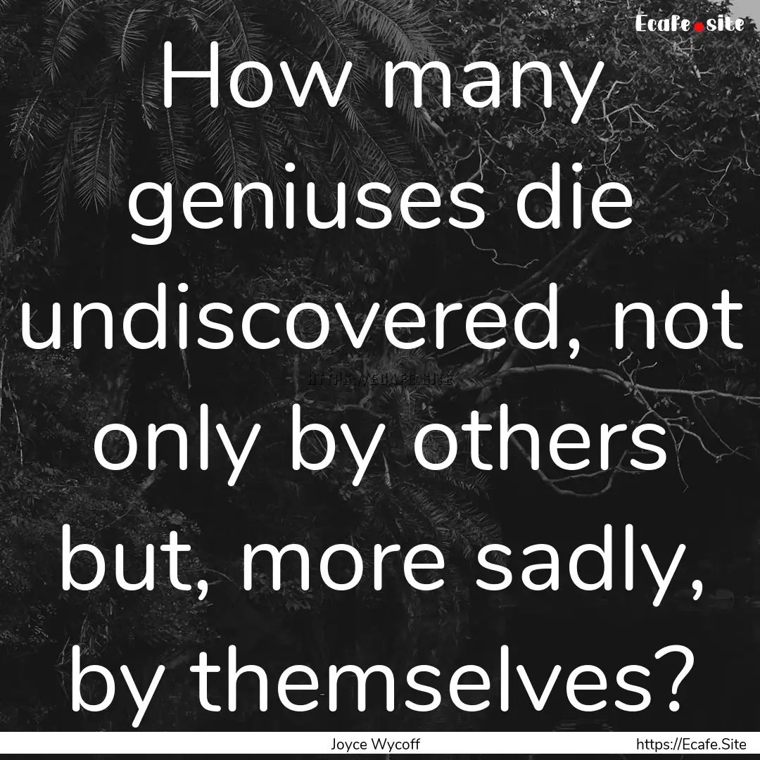 How many geniuses die undiscovered, not only.... : Quote by Joyce Wycoff