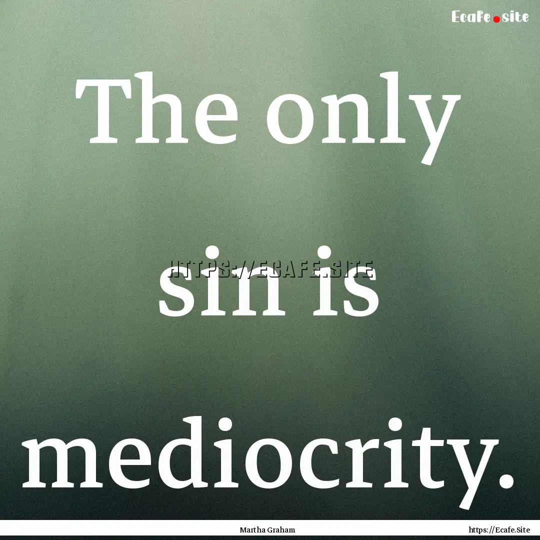 The only sin is mediocrity. : Quote by Martha Graham