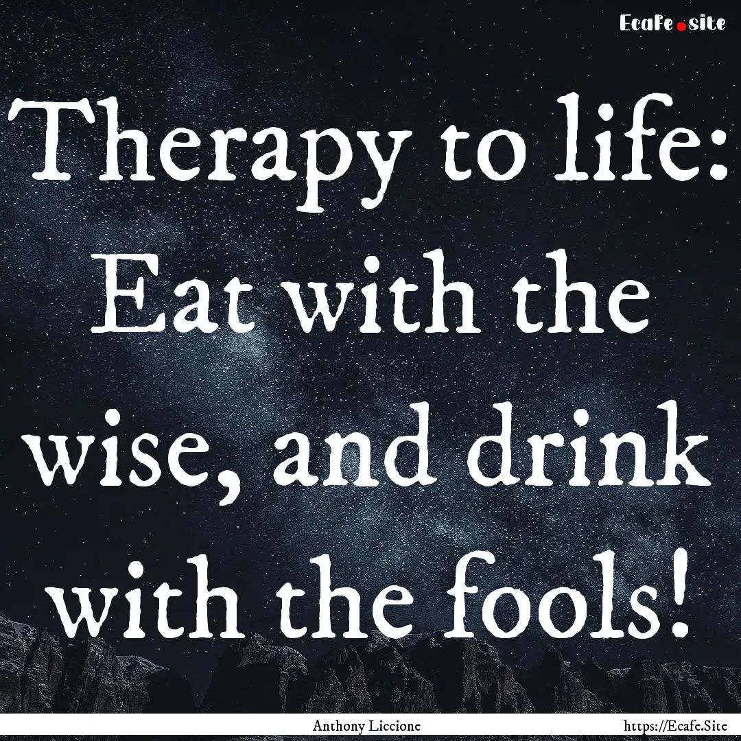 Therapy to life: Eat with the wise, and drink.... : Quote by Anthony Liccione