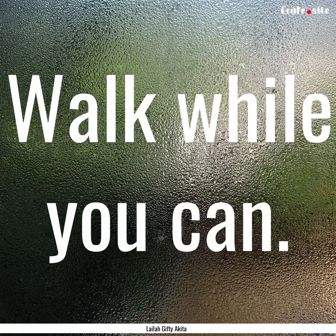 Walk while you can. : Quote by Lailah Gifty Akita