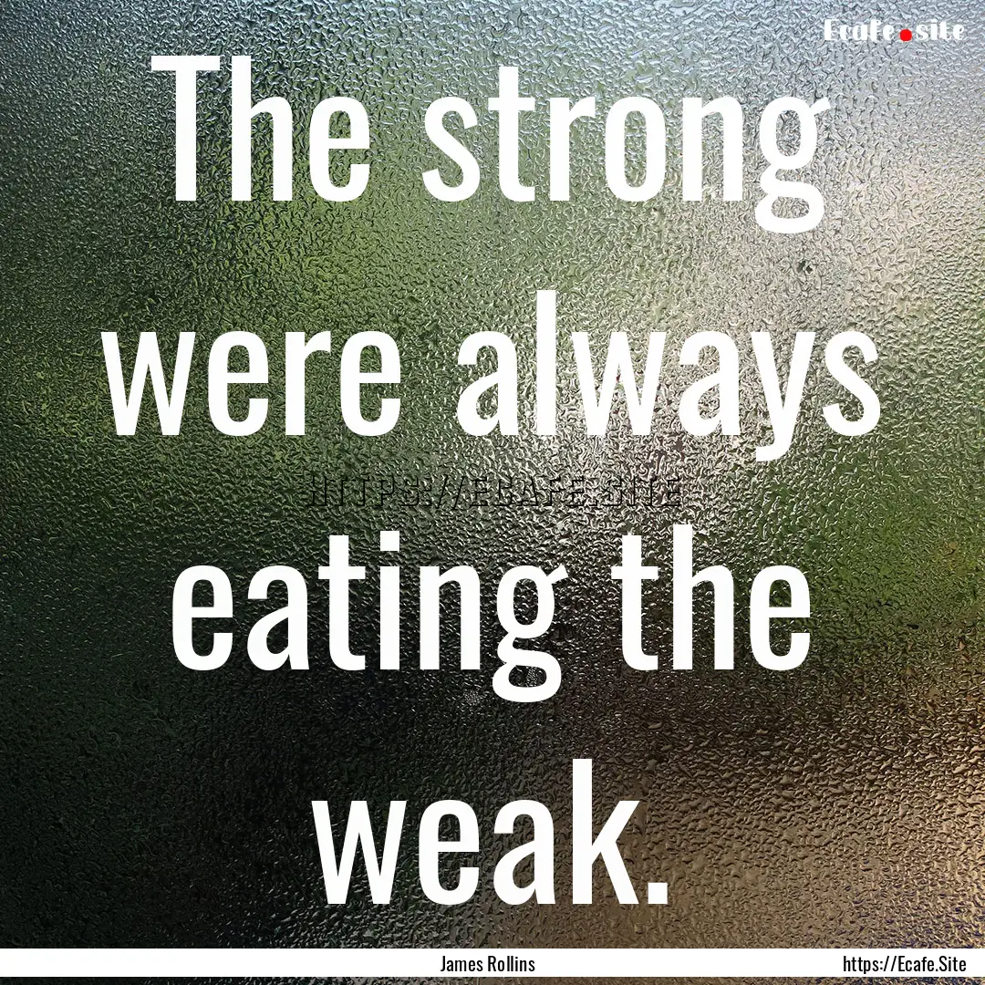 The strong were always eating the weak. : Quote by James Rollins