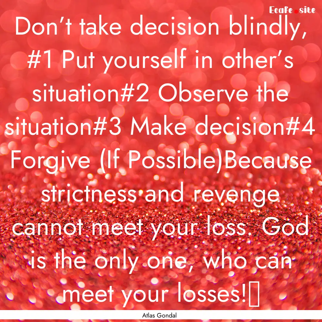 Don’t take decision blindly, #1 Put yourself.... : Quote by Atlas Gondal