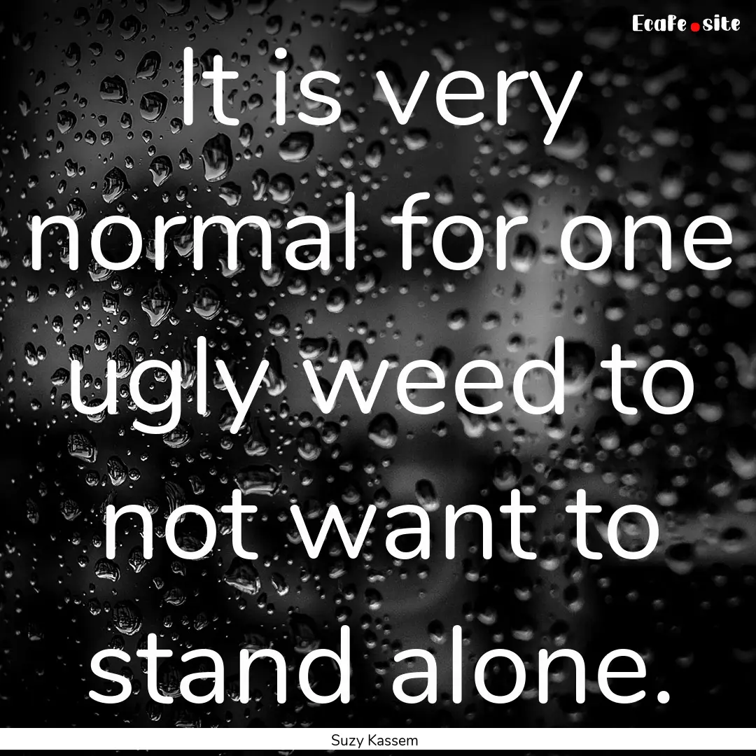 It is very normal for one ugly weed to not.... : Quote by Suzy Kassem