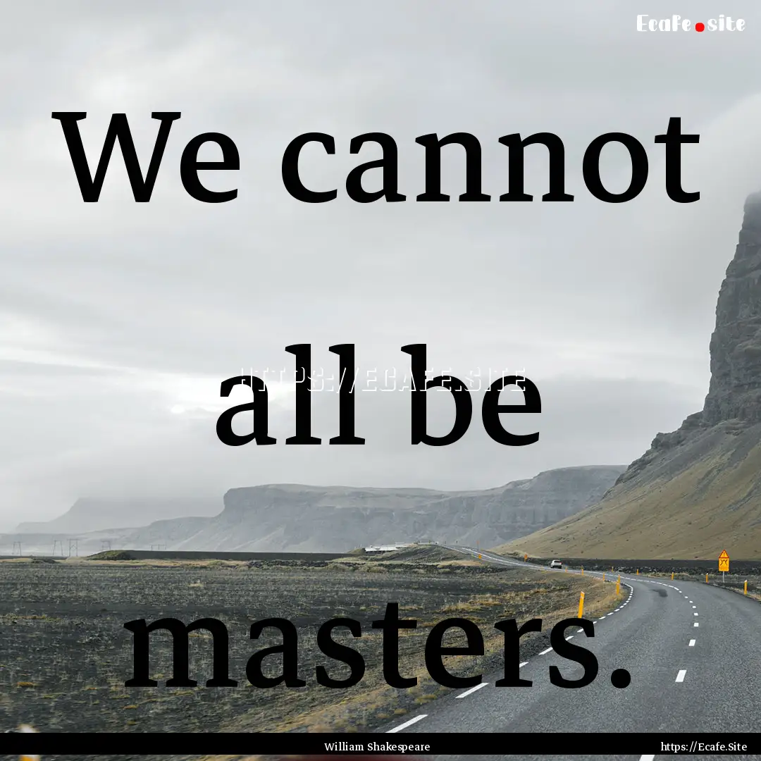 We cannot all be masters. : Quote by William Shakespeare