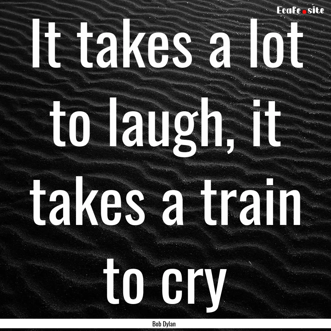 It takes a lot to laugh, it takes a train.... : Quote by Bob Dylan