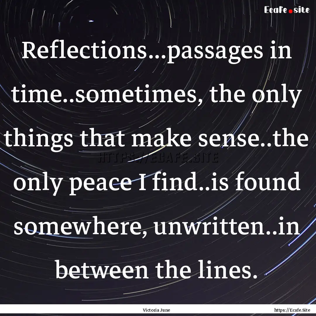 Reflections...passages in time..sometimes,.... : Quote by Victoria June