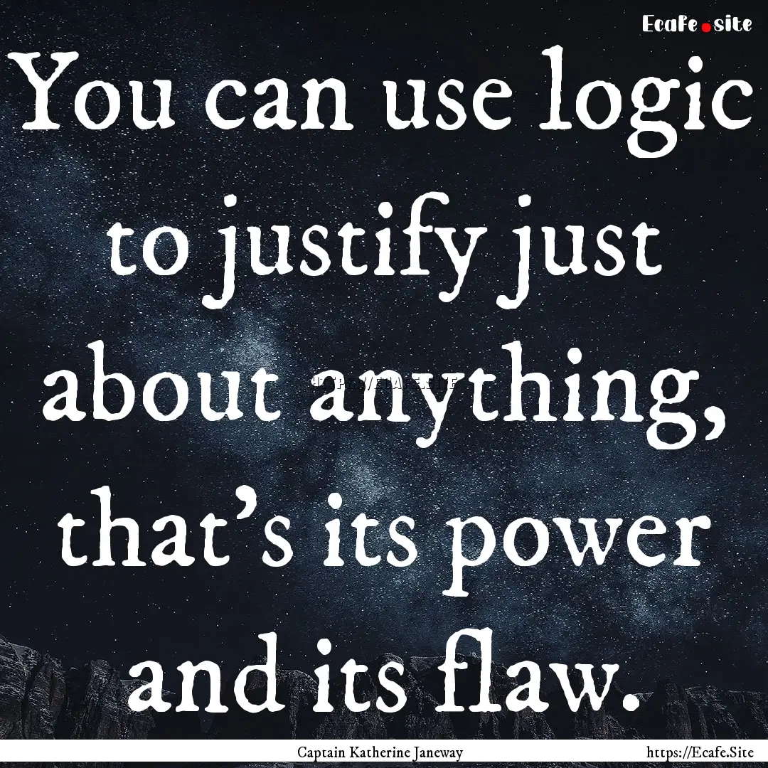 You can use logic to justify just about anything,.... : Quote by Captain Katherine Janeway