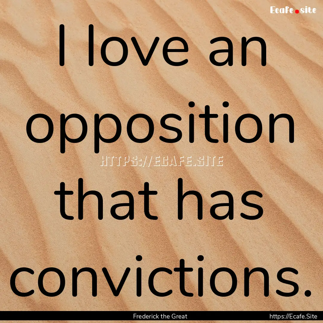 I love an opposition that has convictions..... : Quote by Frederick the Great