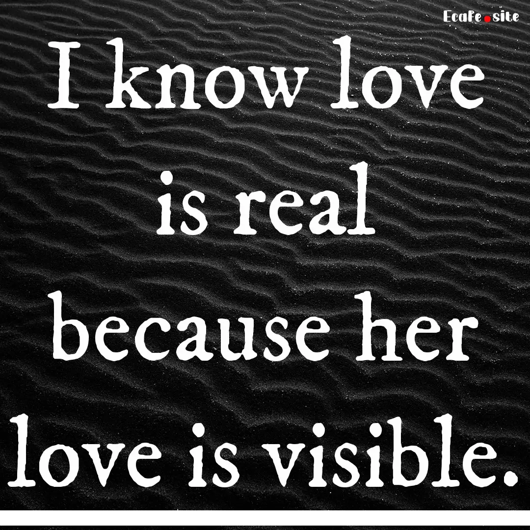 I know love is real because her love is visible..... : Quote by 