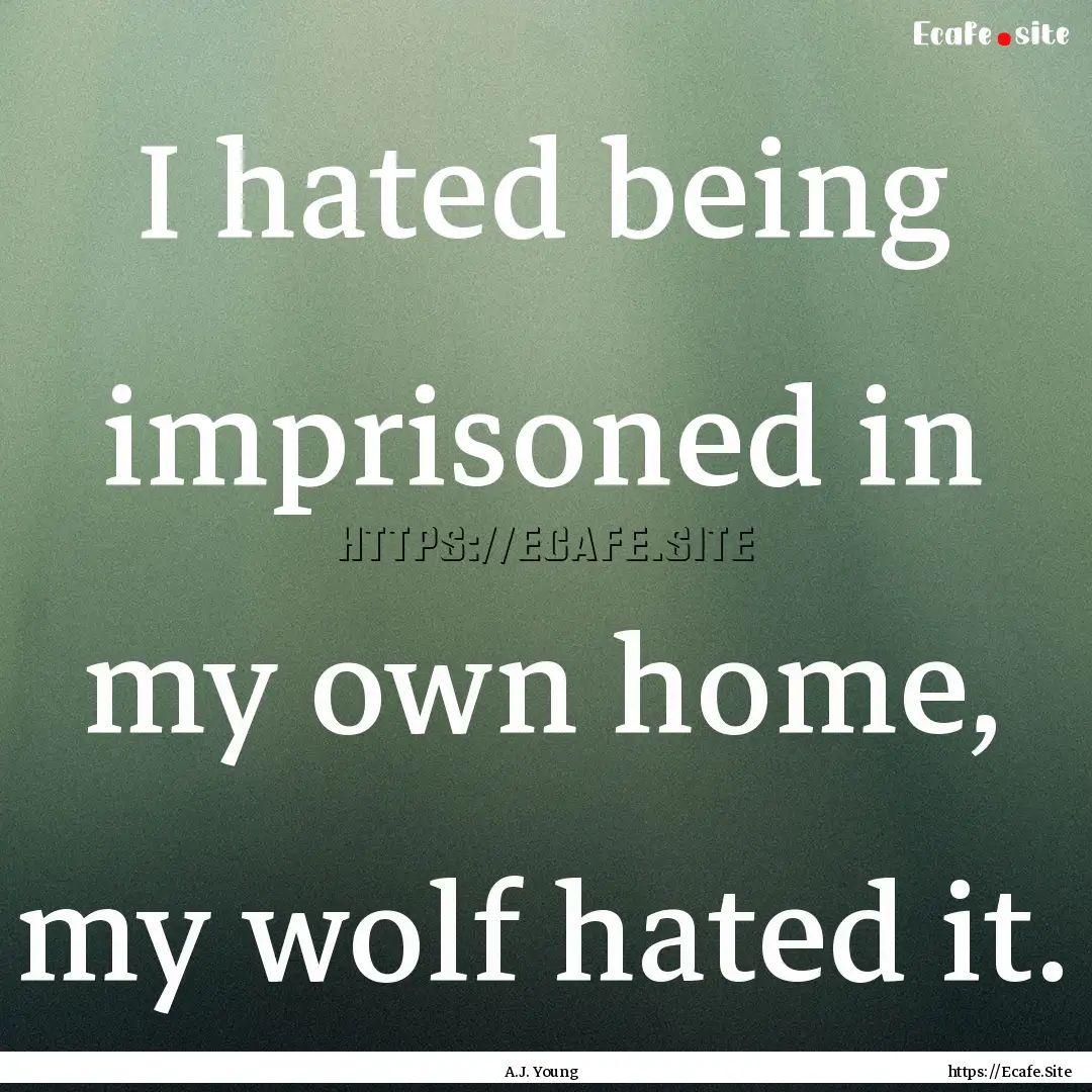 I hated being imprisoned in my own home,.... : Quote by A.J. Young