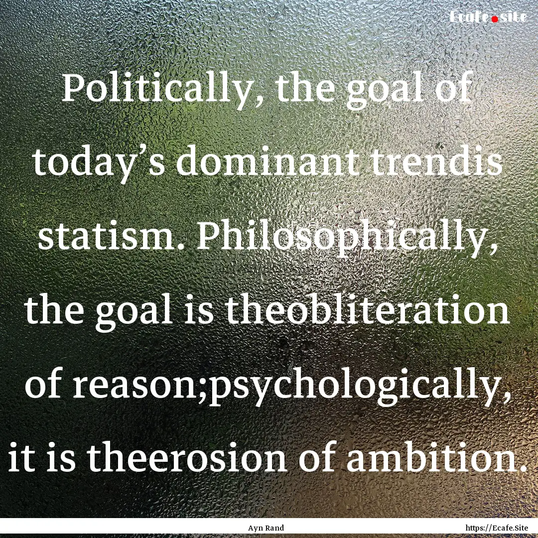 Politically, the goal of today’s dominant.... : Quote by Ayn Rand