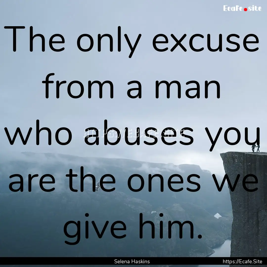 The only excuse from a man who abuses you.... : Quote by Selena Haskins