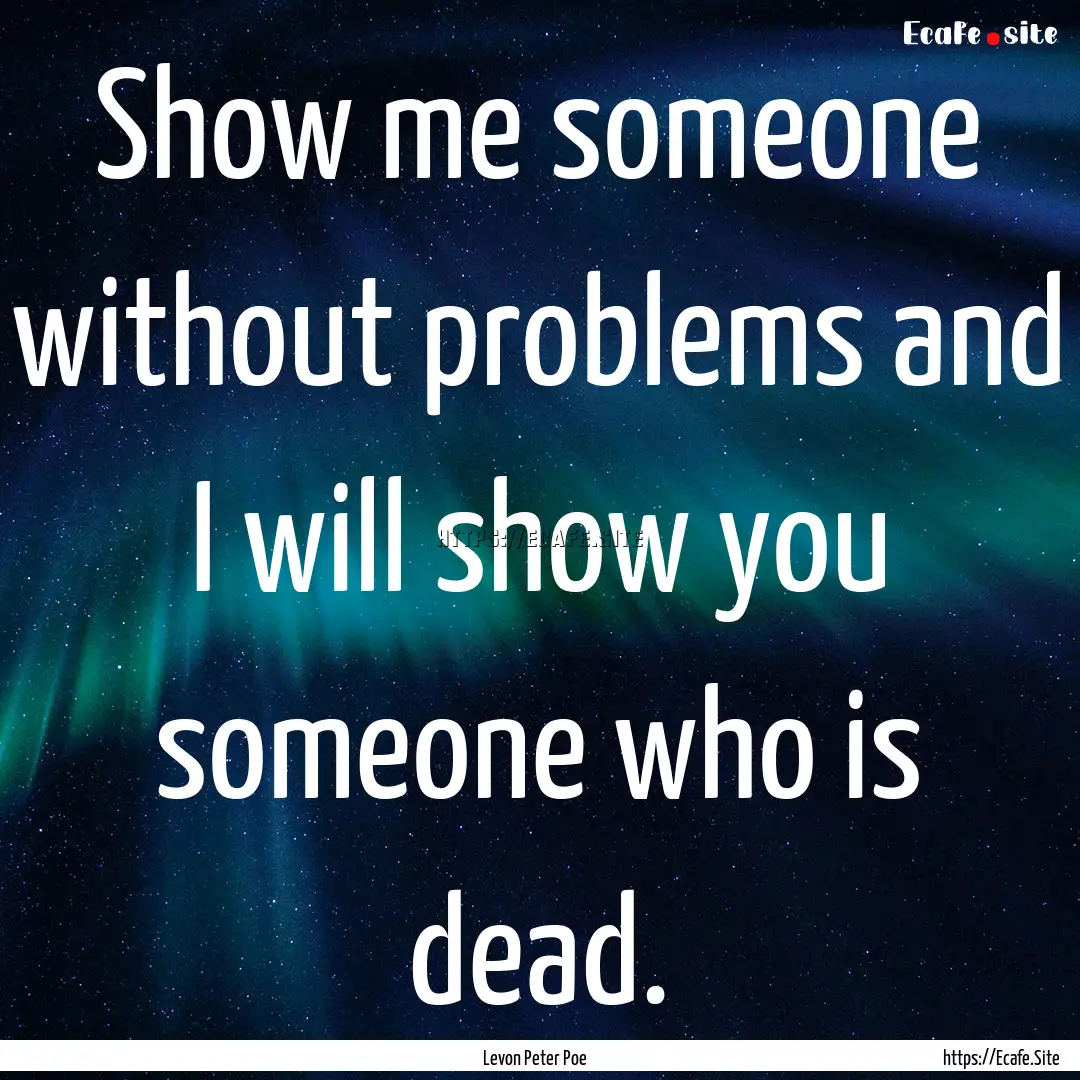 Show me someone without problems and I will.... : Quote by Levon Peter Poe