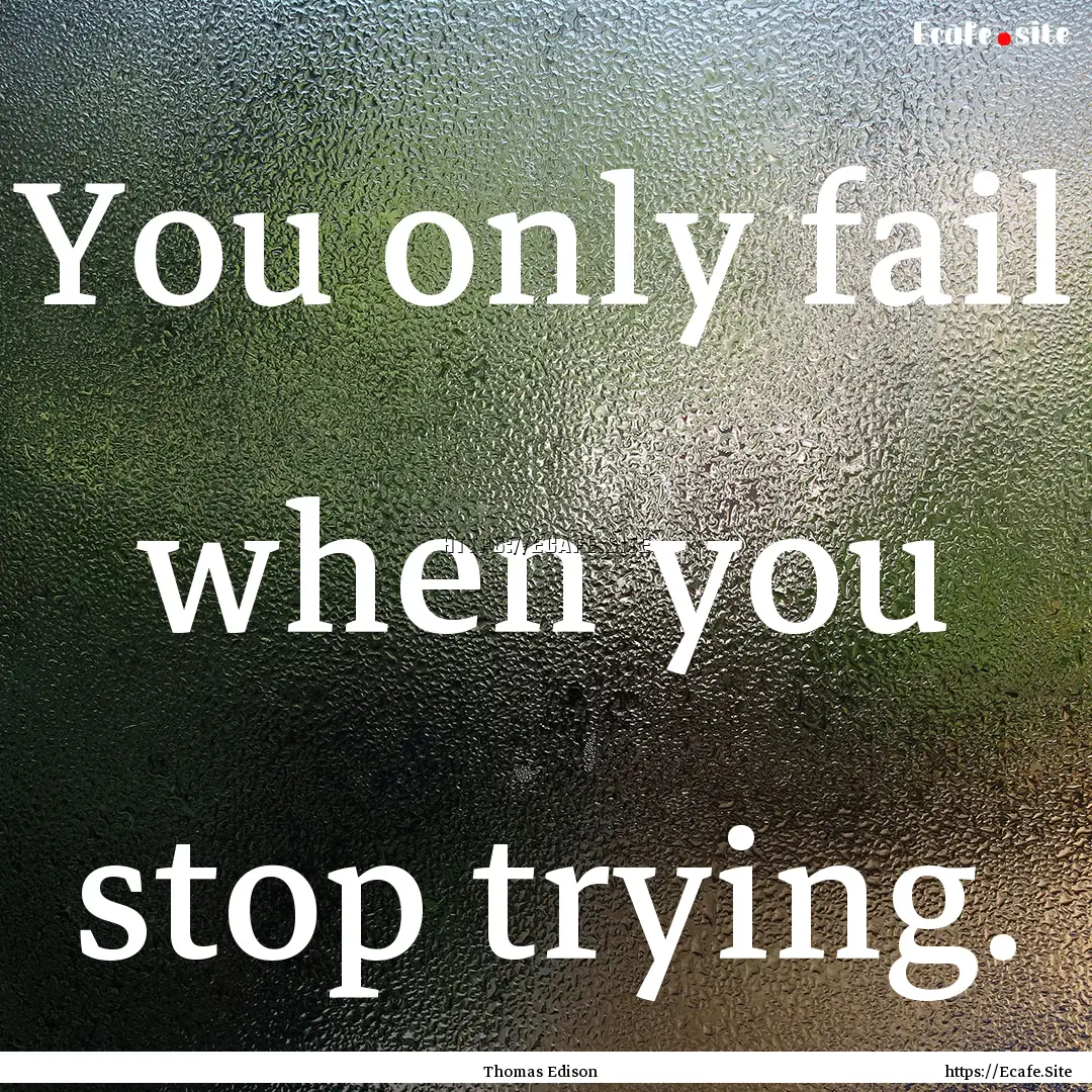 You only fail when you stop trying. : Quote by Thomas Edison