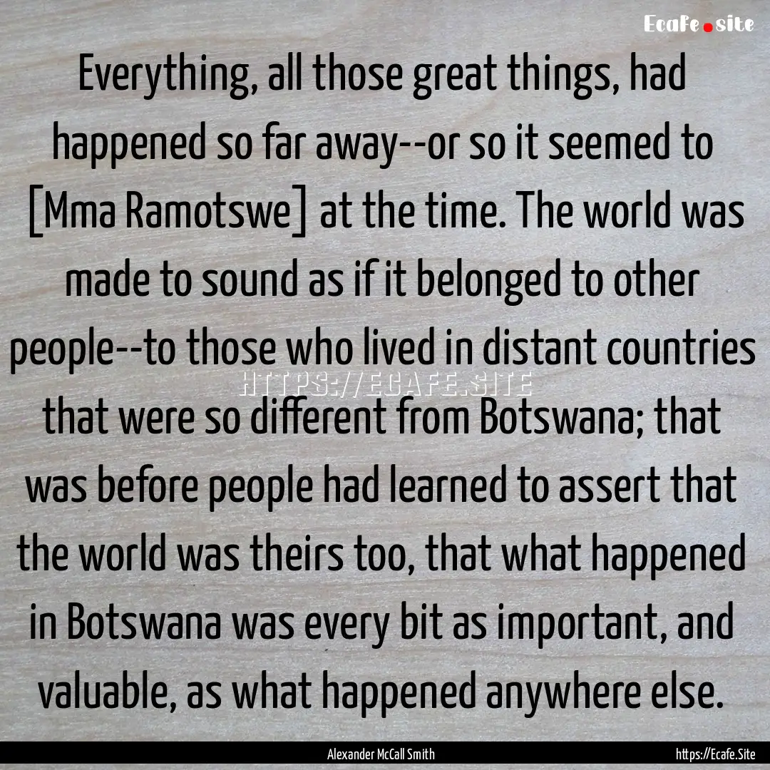 Everything, all those great things, had happened.... : Quote by Alexander McCall Smith