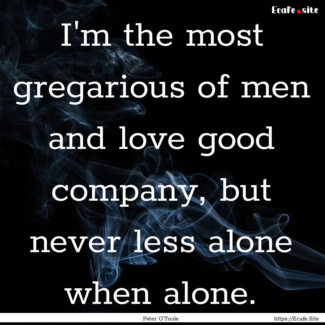 I'm the most gregarious of men and love good.... : Quote by Peter O'Toole