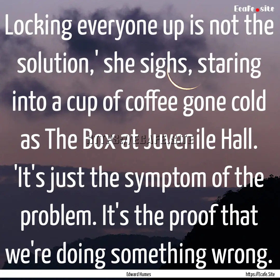 Locking everyone up is not the solution,'.... : Quote by Edward Humes