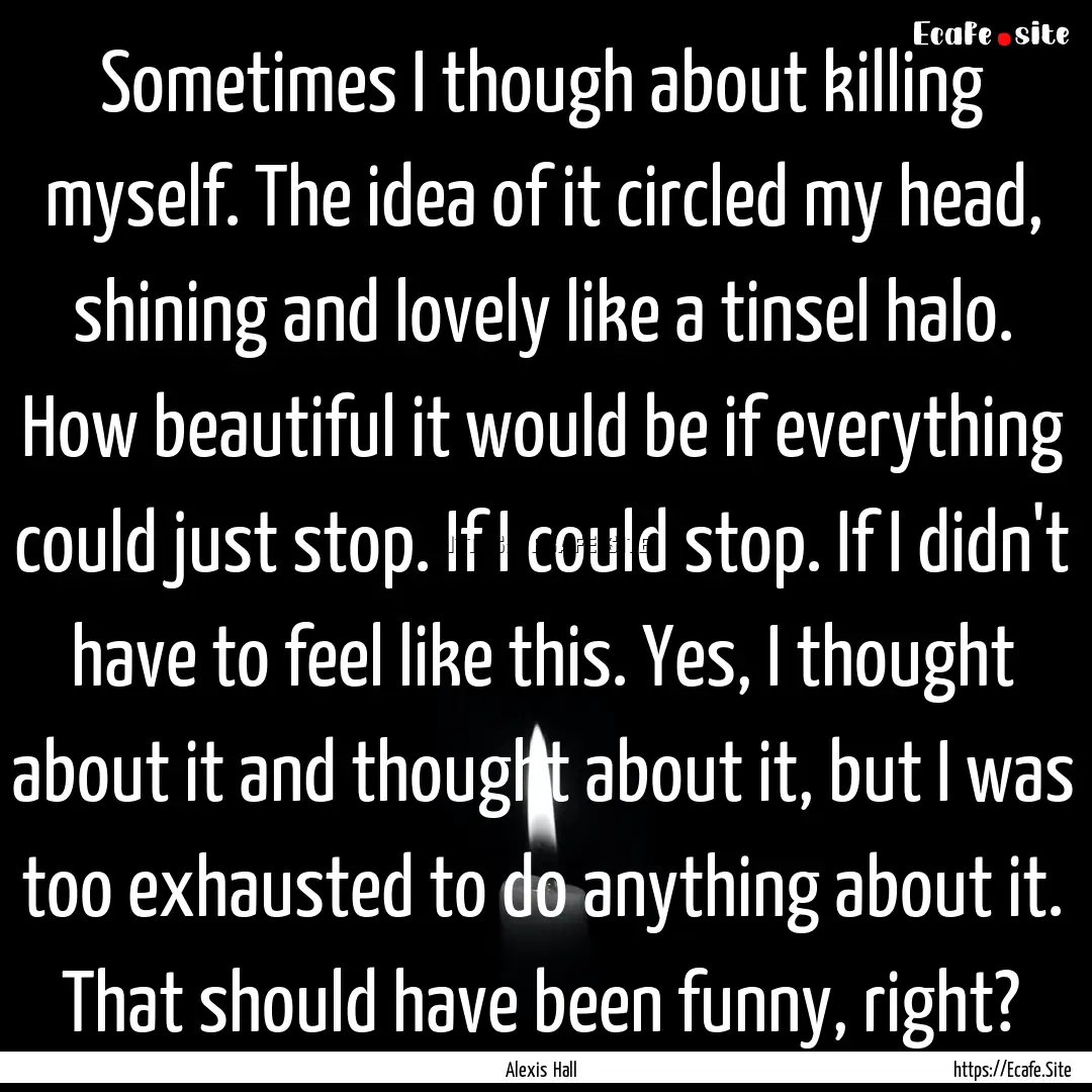 Sometimes I though about killing myself..... : Quote by Alexis Hall