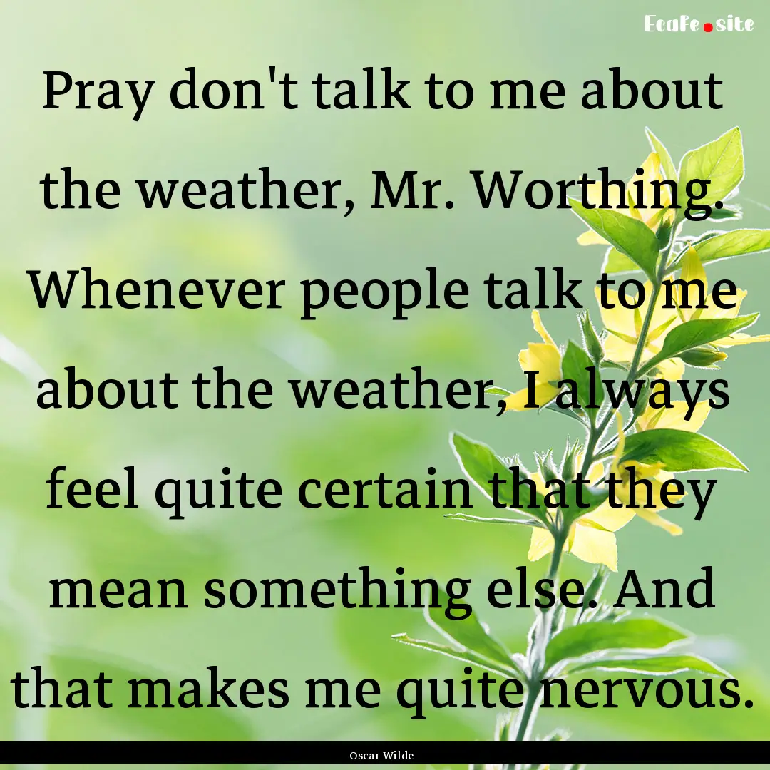 Pray don't talk to me about the weather,.... : Quote by Oscar Wilde