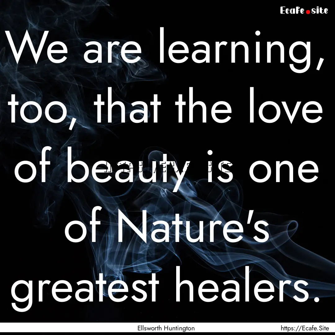 We are learning, too, that the love of beauty.... : Quote by Ellsworth Huntington