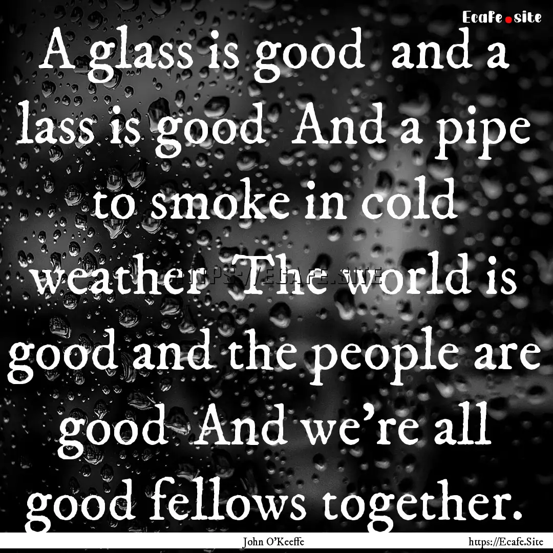 A glass is good and a lass is good And.... : Quote by John O'Keeffe