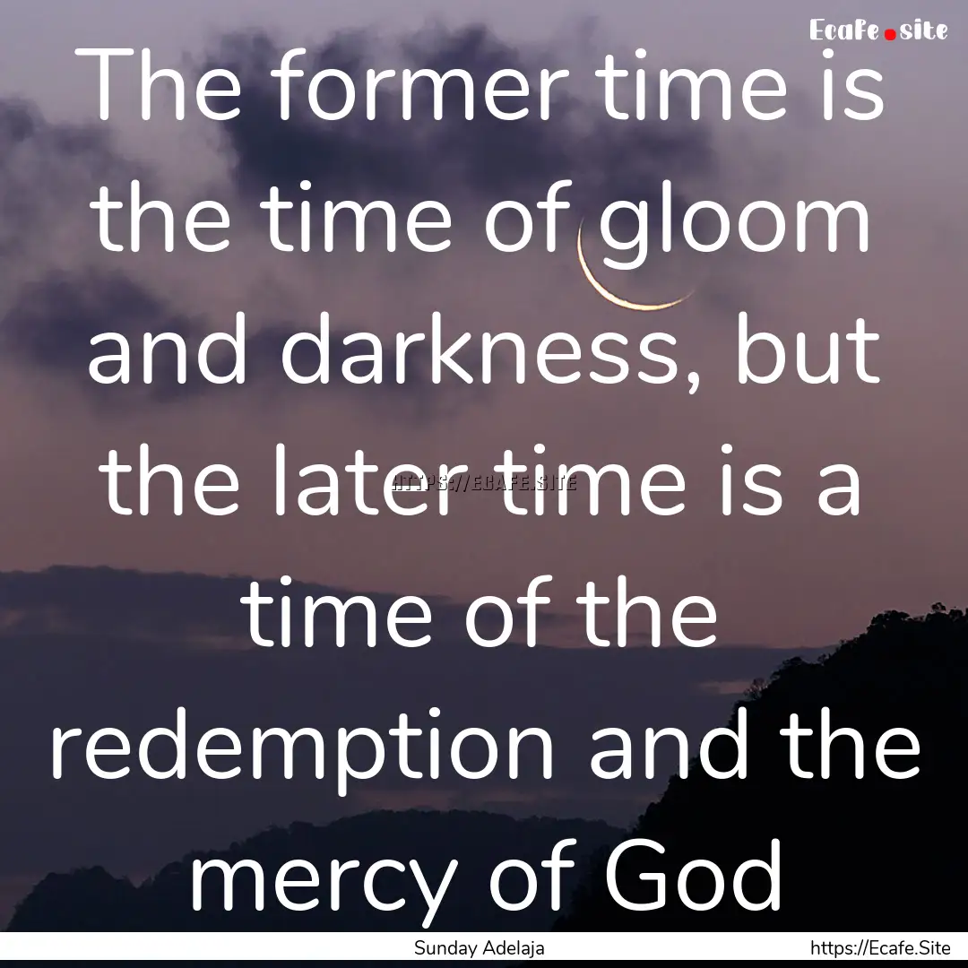 The former time is the time of gloom and.... : Quote by Sunday Adelaja