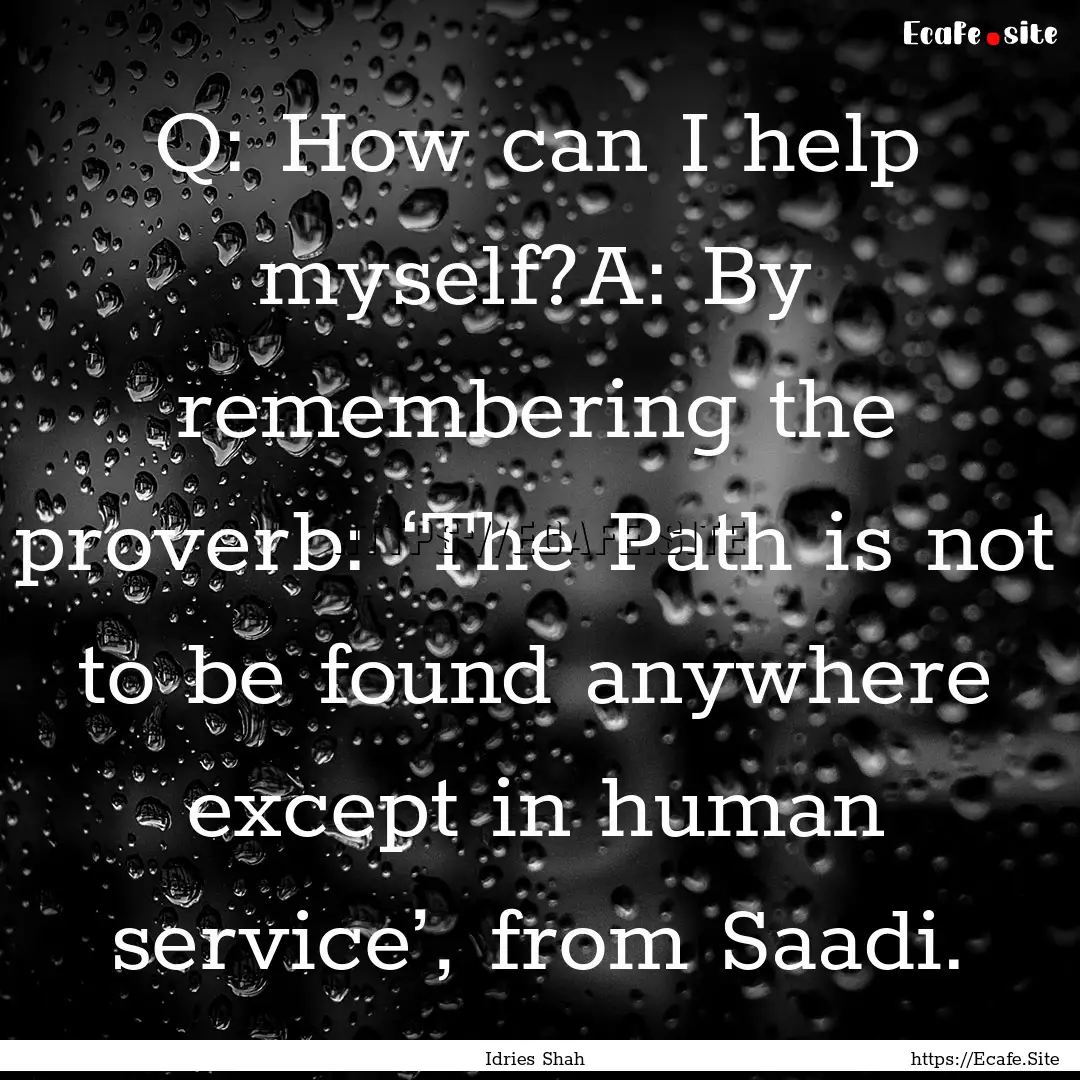 Q: How can I help myself?A: By remembering.... : Quote by Idries Shah