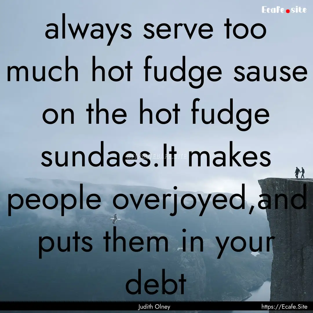 always serve too much hot fudge sause on.... : Quote by Judith Olney