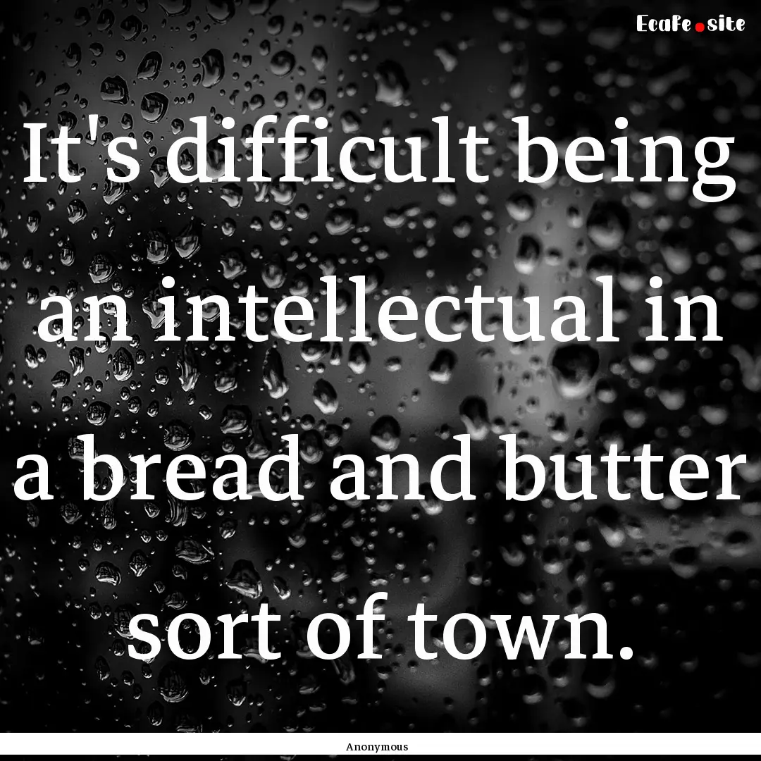 It's difficult being an intellectual in a.... : Quote by Anonymous