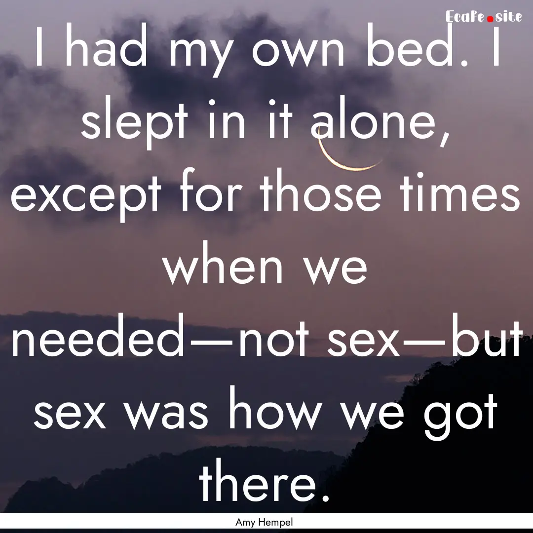 I had my own bed. I slept in it alone, except.... : Quote by Amy Hempel