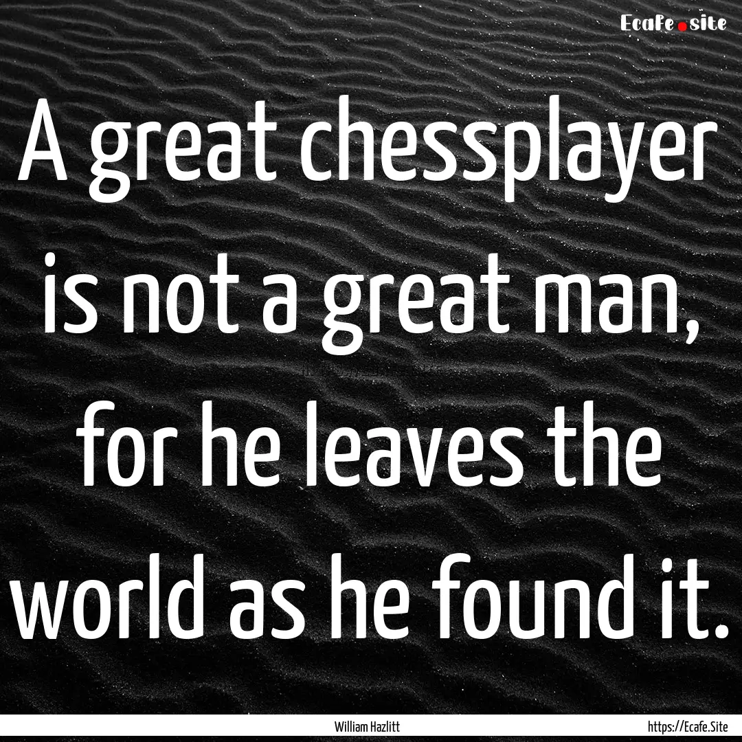 A great chessplayer is not a great man, for.... : Quote by William Hazlitt