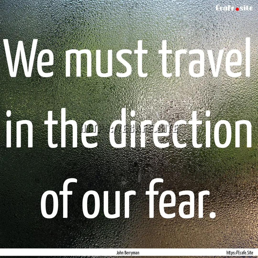 We must travel in the direction of our fear..... : Quote by John Berryman