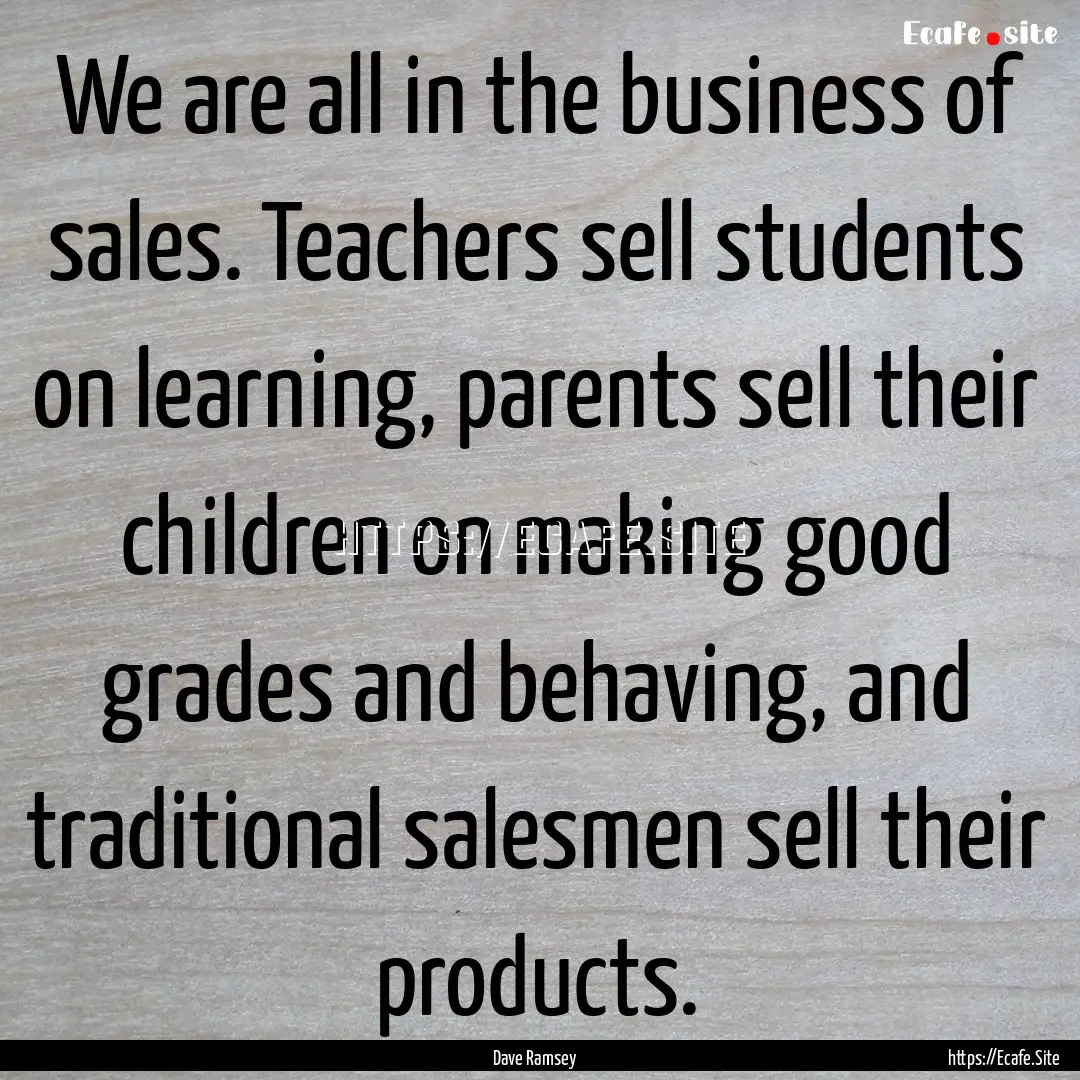 We are all in the business of sales. Teachers.... : Quote by Dave Ramsey