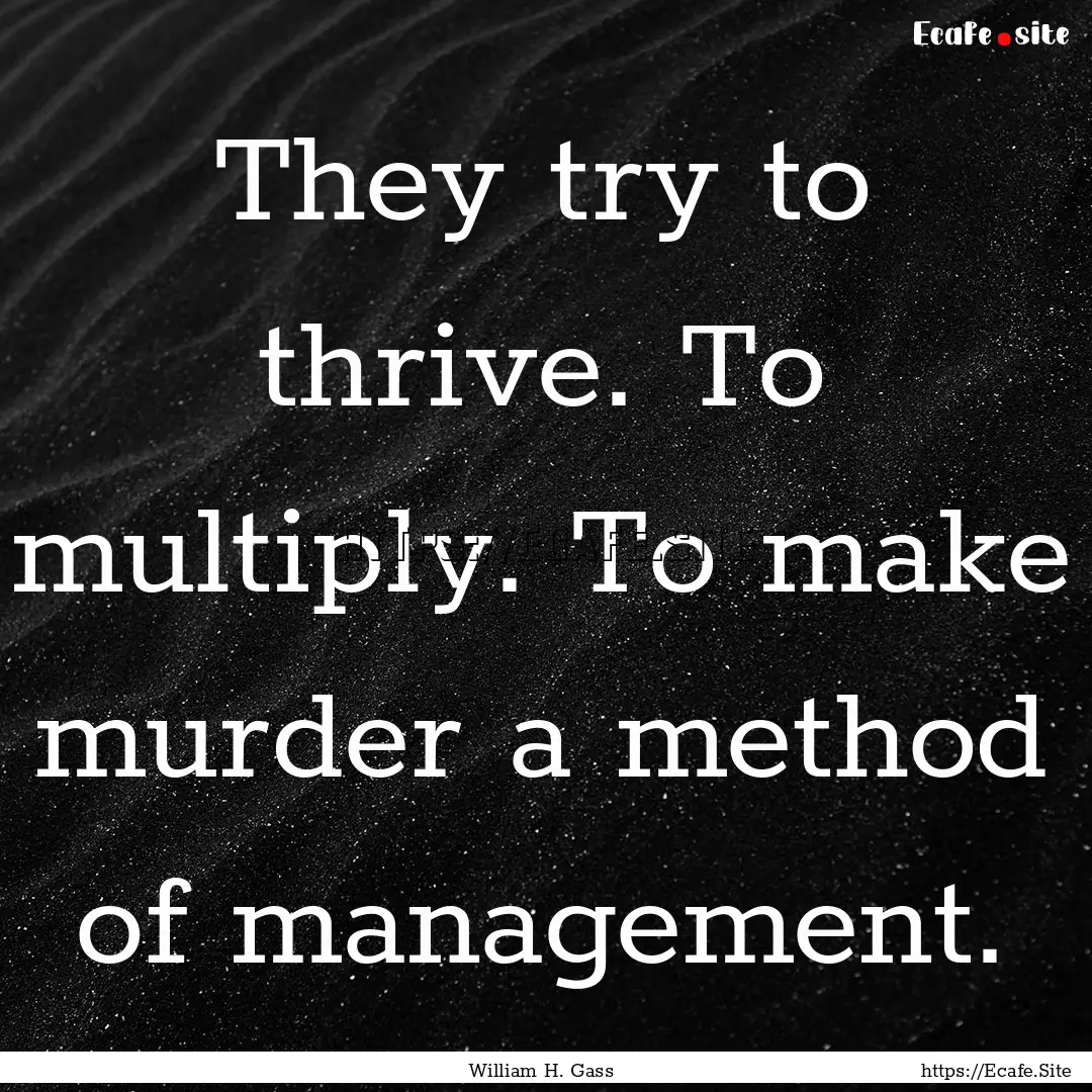 They try to thrive. To multiply. To make.... : Quote by William H. Gass