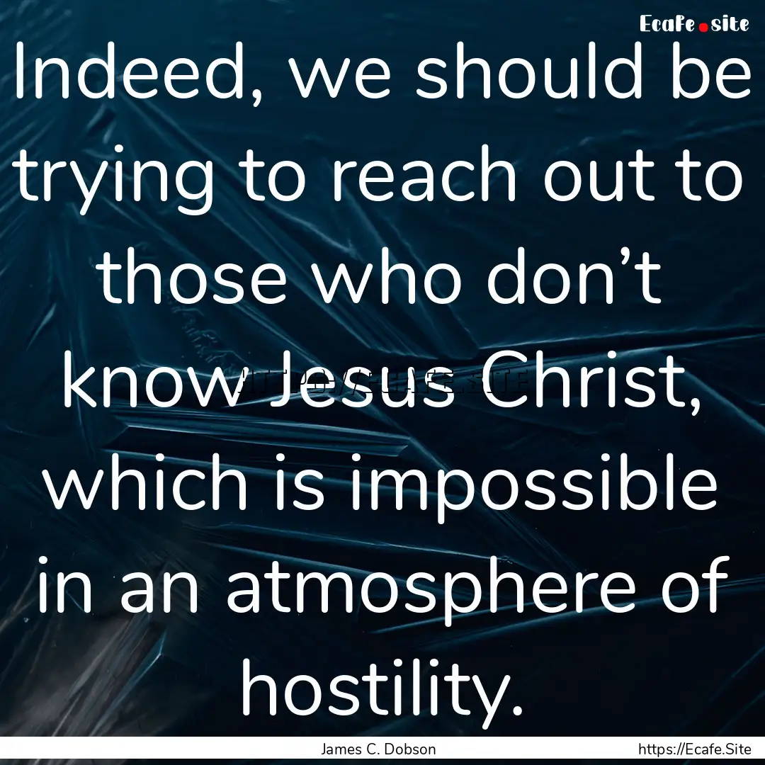 Indeed, we should be trying to reach out.... : Quote by James C. Dobson